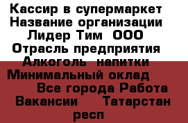 Кассир в супермаркет › Название организации ­ Лидер Тим, ООО › Отрасль предприятия ­ Алкоголь, напитки › Минимальный оклад ­ 25 000 - Все города Работа » Вакансии   . Татарстан респ.